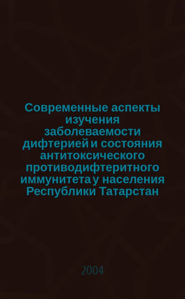 Современные аспекты изучения заболеваемости дифтерией и состояния антитоксического противодифтеритного иммунитета у населения Республики Татарстан : Автореф. дис. на соиск. учен. степ. к.м.н. : Спец. 14.00.30