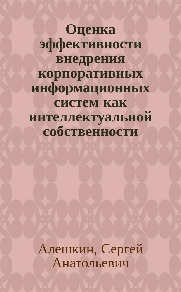 Оценка эффективности внедрения корпоративных информационных систем как интеллектуальной собственности : Автореф. дис. на соиск. учен. степ. к.э.н. : Спец. 08.00.05; Спец. 08.00.13