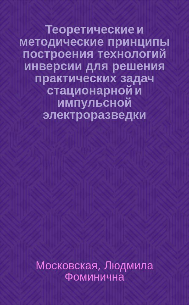 Теоретические и методические принципы построения технологий инверсии для решения практических задач стационарной и импульсной электроразведки : Автореф. дис. на соиск. учен. степ. д.ф.-м.н. : Спец. 25.00.10