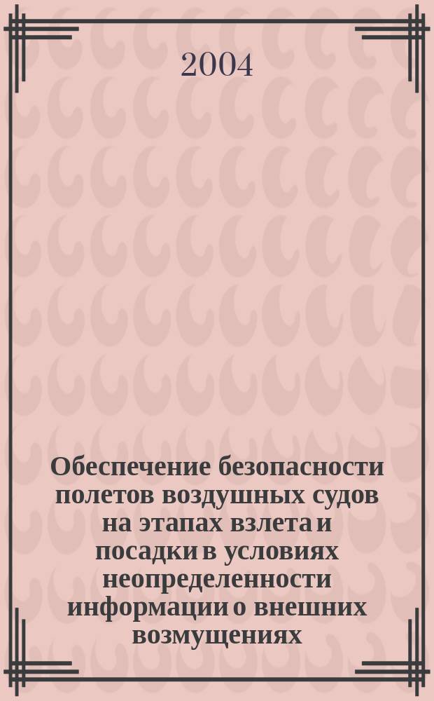 Обеспечение безопасности полетов воздушных судов на этапах взлета и посадки в условиях неопределенности информации о внешних возмущениях : Автореф. дис. на соиск. учен. степ. д.т.н. : Спец. 05.22.14