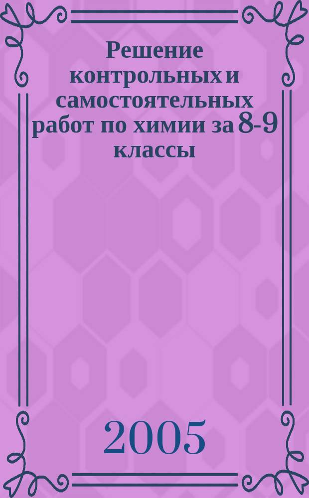 Решение контрольных и самостоятельных работ по химии за 8-9 классы : К пособию "Дидактический материал по химиии для 8-9 кл.: Пособие для учителя/А.М. Радецкий, В.П. Горшкова.-7-еизд.. -М.: Просвещение, 2004" : Учеб.-метод. пособие