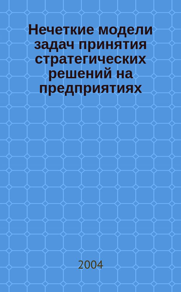 Нечеткие модели задач принятия стратегических решений на предприятиях : Автореф. дис. на соиск. учен. степ. д.э.н. : Спец. 08.00.13