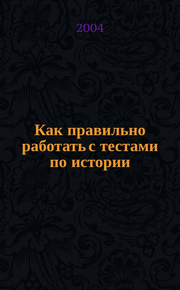 Как правильно работать с тестами по истории : Пособие для старшеклассников и студентов