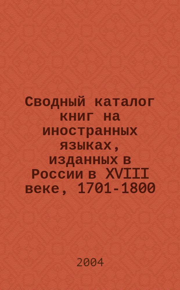 Сводный каталог книг на иностранных языках, изданных в России в XVIII веке, 1701-1800