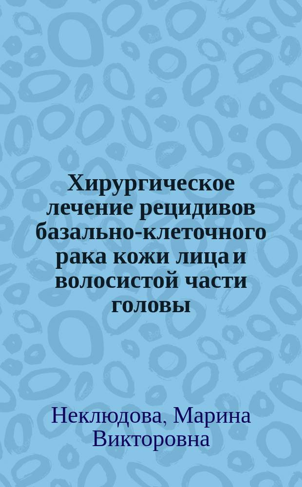 Хирургическое лечение рецидивов базально-клеточного рака кожи лица и волосистой части головы : Автореф. дис. на соиск. учен. степ. к.м.н. : Спец. 14.00.27