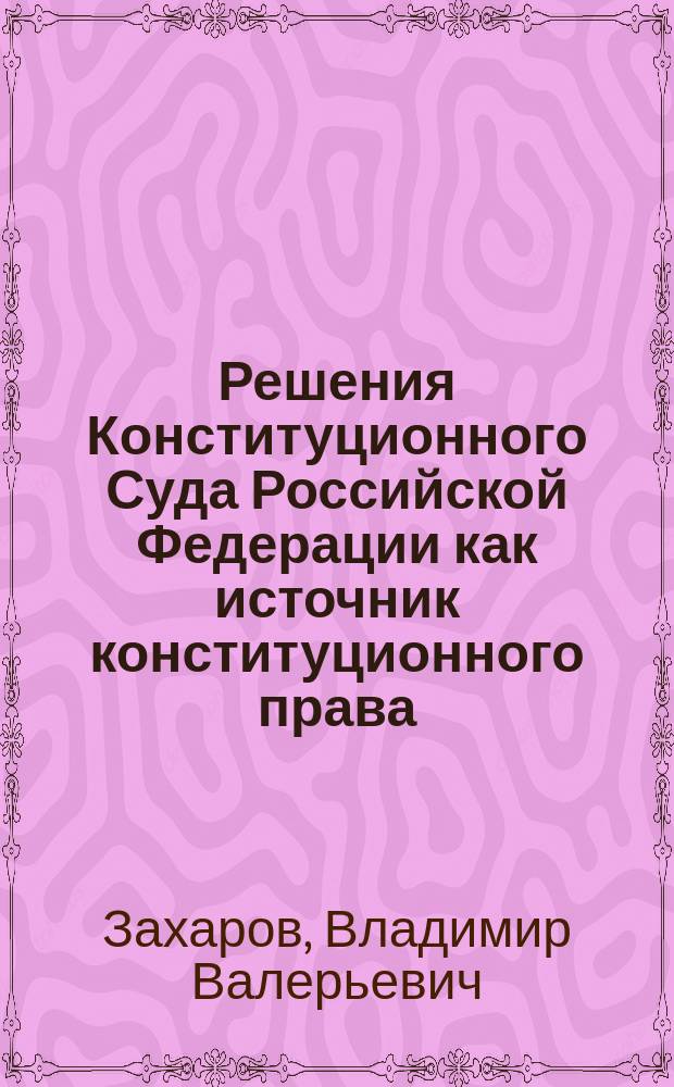 Решения Конституционного Суда Российской Федерации как источник конституционного права : Автореф. дис. на соиск. учен. степ. к.ю.н. : Спец. 12.00.02