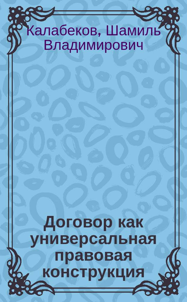 Договор как универсальная правовая конструкция : Автореф. дис. на соиск. учен. степ. к.ю.н. : Спец. 12.00.01