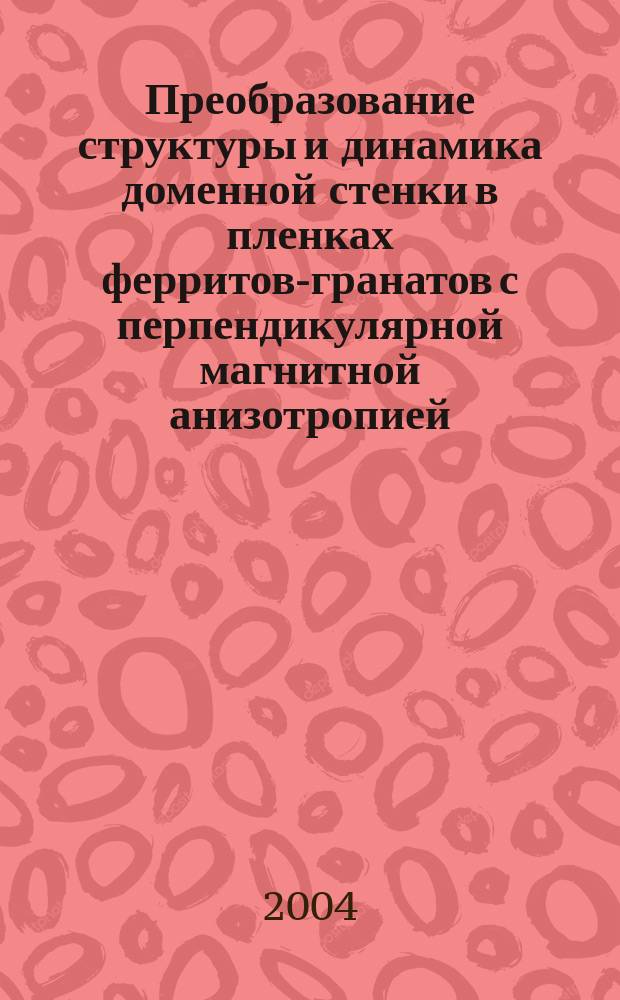 Преобразование структуры и динамика доменной стенки в пленках ферритов-гранатов с перпендикулярной магнитной анизотропией : Автореф. дис. на соиск. учен. степ. д.ф.-м.н. : Спец. 01.04.07