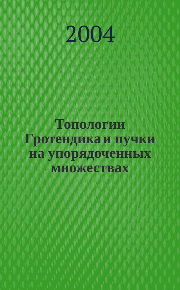 Топологии Гротендика и пучки на упорядоченных множествах : Автореф. дис. на соиск. учен. степ. д.ф.-м.н. : Спец. 01.01.04