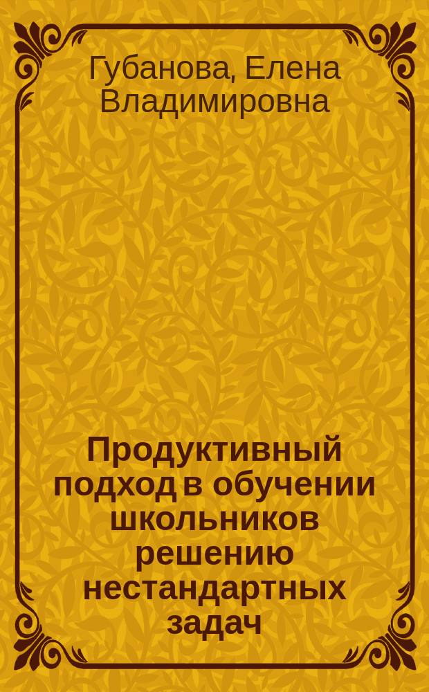 Продуктивный подход в обучении школьников решению нестандартных задач : Автореф. дис. на соиск. учен. степ. к.п.н. : Спец. 13.00.01