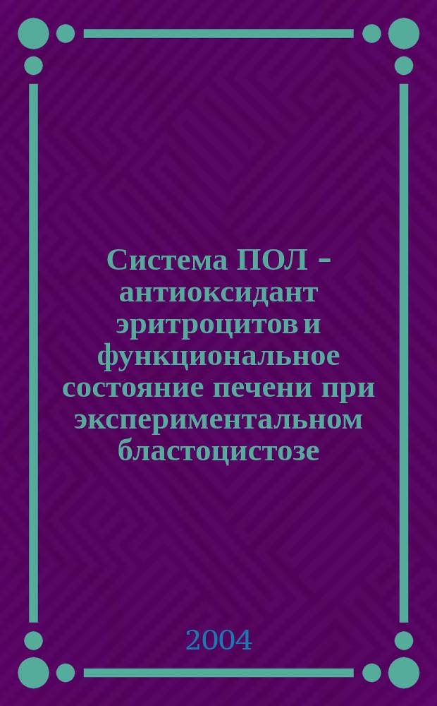 Система ПОЛ - антиоксидант эритроцитов и функциональное состояние печени при экспериментальном бластоцистозе : Автореф. дис. на соиск. учен. степ. к.б.н. : Спец. 03.00.13