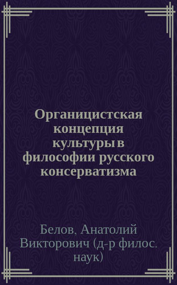 Органицистская концепция культуры в философии русского консерватизма : Автореф. дис. на соиск. учен. степ. д.филос.н. : Спец. 24.00.01