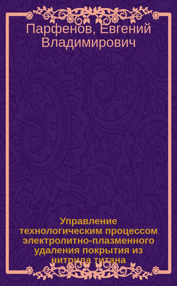 Управление технологическим процессом электролитно-плазменного удаления покрытия из нитрида титана : автореф. дис. на соиск. учен. степ. к.т.н. : спец. 05.13.06