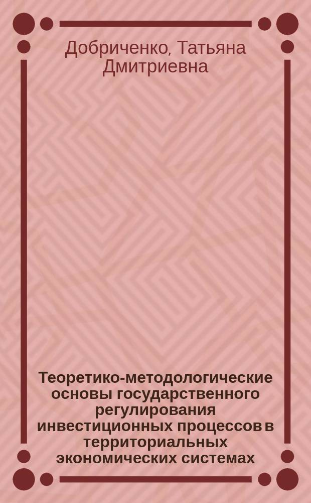 Теоретико-методологические основы государственного регулирования инвестиционных процессов в территориальных экономических системах : Автореф. дис. на соиск. учен. степ. к.э.н. : Спец. 08.00.05