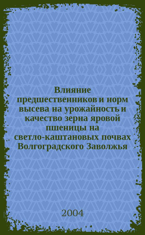 Влияние предшественников и норм высева на урожайность и качество зерна яровой пшеницы на светло-каштановых почвах Волгоградского Заволжья : Автореф. дис. на соиск. учен. степ. к.с.-х.н. : Спец. 06.01.09