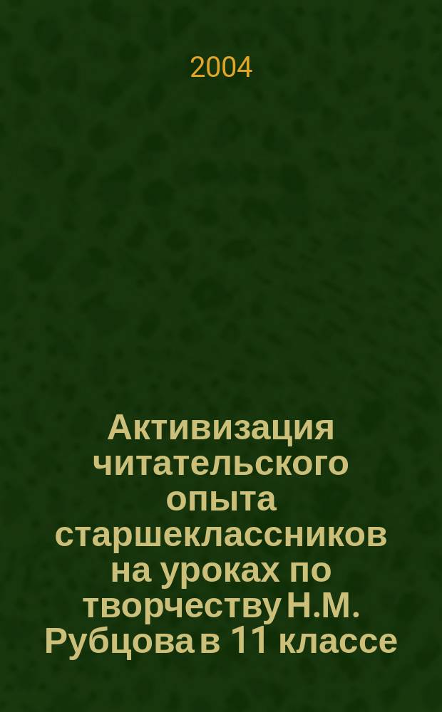 Активизация читательского опыта старшеклассников на уроках по творчеству Н.М. Рубцова в 11 классе : Автореф. дис. на соиск. учен. степ. к.п.н. : Спец. 13.00.02