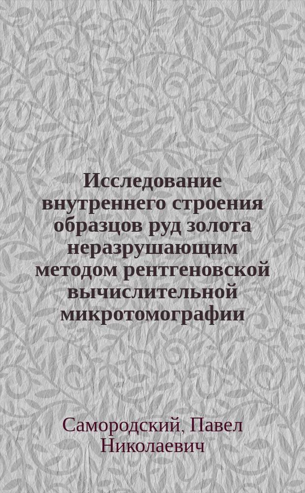 Исследование внутреннего строения образцов руд золота неразрушающим методом рентгеновской вычислительной микротомографии : Автореф. дис. на соиск. учен. степ. к.г.-м.н. : Спец. 25.00.10