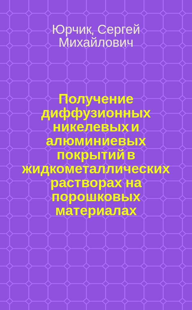 Получение диффузионных никелевых и алюминиевых покрытий в жидкометаллических растворах на порошковых материалах : Автореф. дис. на соиск. учен. степ. к.т.н. : Спец. 05.02.01