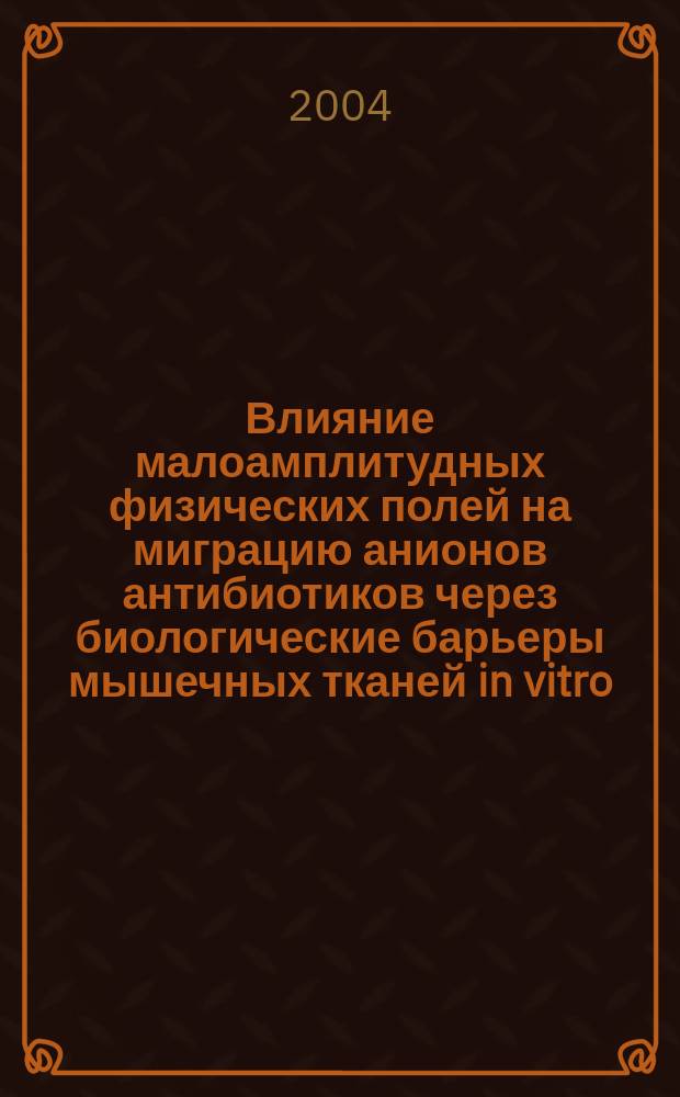 Влияние малоамплитудных физических полей на миграцию анионов антибиотиков через биологические барьеры мышечных тканей in vitro : Автореф. дис. на соиск. учен. степ. к.х.н. : Спец. 02.00.05; Спец. 02.00.04