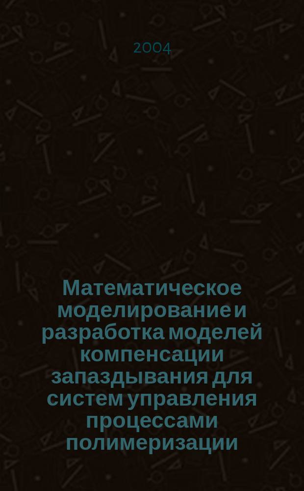 Математическое моделирование и разработка моделей компенсации запаздывания для систем управления процессами полимеризации : Автореф. дис. на соиск. учен. степ. к.т.н. : Спец. 05.13.18 : Спец. 05.13.06