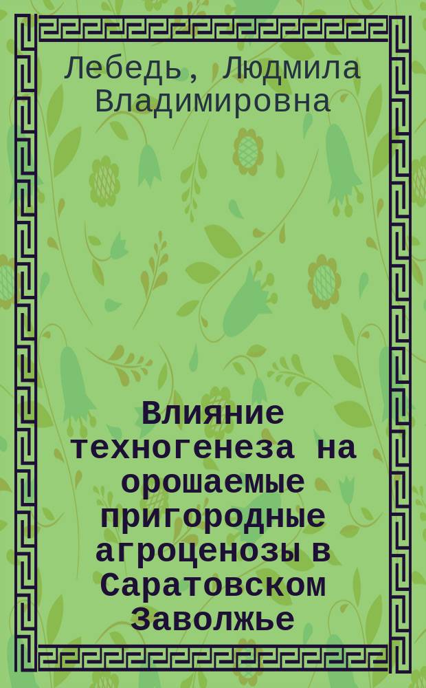 Влияние техногенеза на орошаемые пригородные агроценозы в Саратовском Заволжье : Автореф. дис. на соиск. учен. степ. к.б.н. : Спец. 03.00.16
