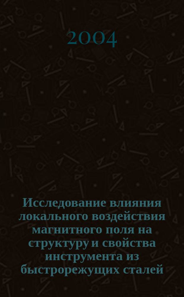 Исследование влияния локального воздействия магнитного поля на структуру и свойства инструмента из быстрорежущих сталей : Автореф. дис. на соиск. учен. степ. к.т.н. : Спец. (05.02.01)