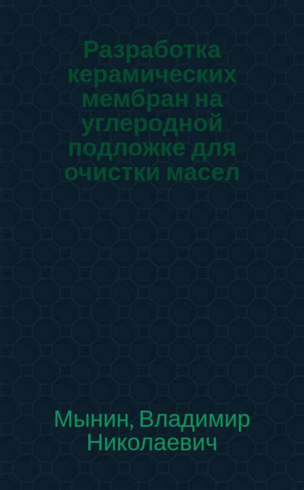 Разработка керамических мембран на углеродной подложке для очистки масел : Автореф. дис. на соиск. учен. степ. к.т.н. : Спец. (05.17.07) : Спец. (05.17.18)