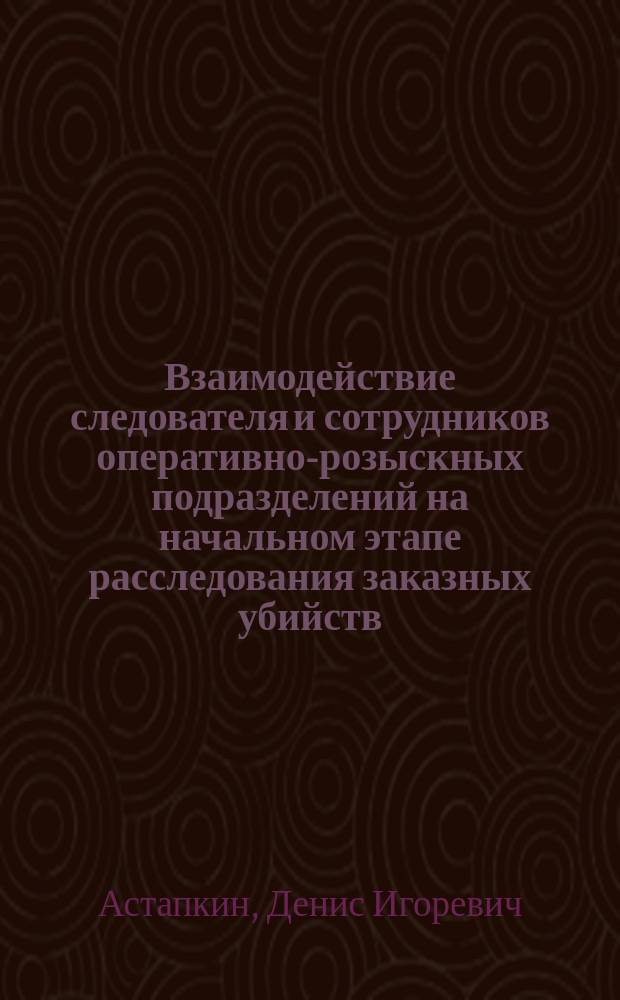 Взаимодействие следователя и сотрудников оперативно-розыскных подразделений на начальном этапе расследования заказных убийств : Автореф. дис. на соиск. учен. степ. к.ю.н. : Спец. 12.00.09