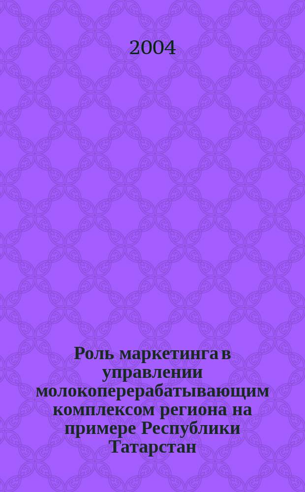 Роль маркетинга в управлении молокоперерабатывающим комплексом региона на примере Республики Татарстан : Автореф. дис. на соиск. учен. степ. к.э.н. : Спец. 08.00.05