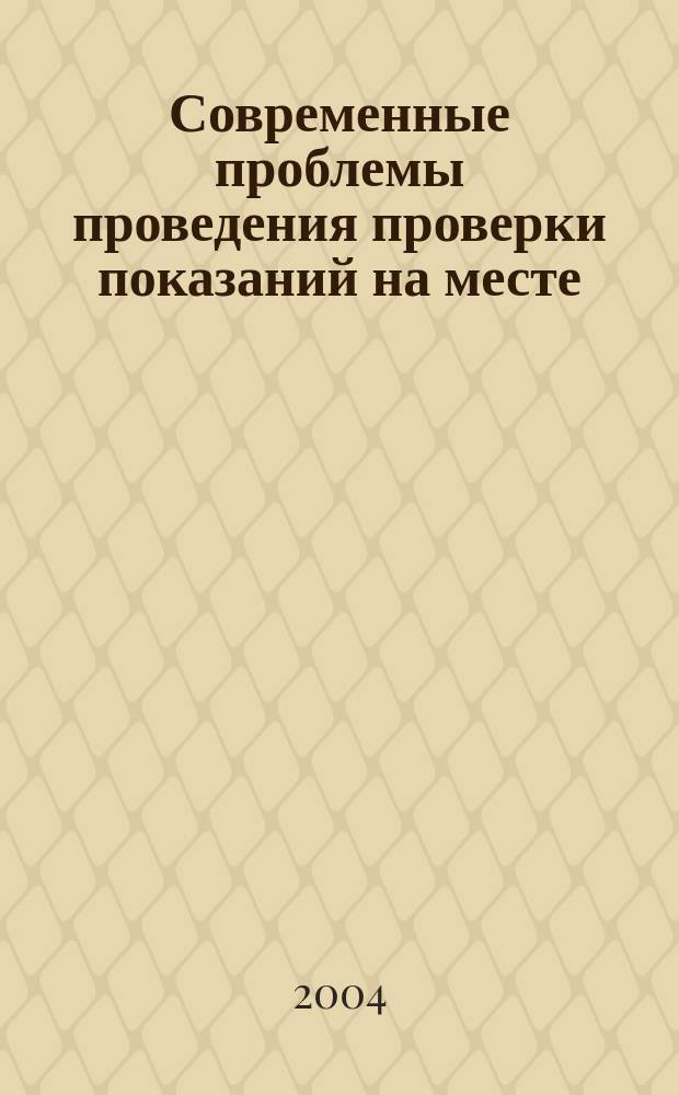 Современные проблемы проведения проверки показаний на месте: уголовно-процессуальные и криминалистические аспекты : Автореф. дис. на соиск. учен. степ. к.ю.н. : Спец. 12.00.09