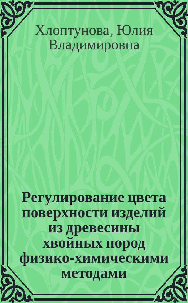 Регулирование цвета поверхности изделий из древесины хвойных пород физико-химическими методами : Автореф. дис. на соиск. учен. степ. к.т.н. : Спец. 05.21.05