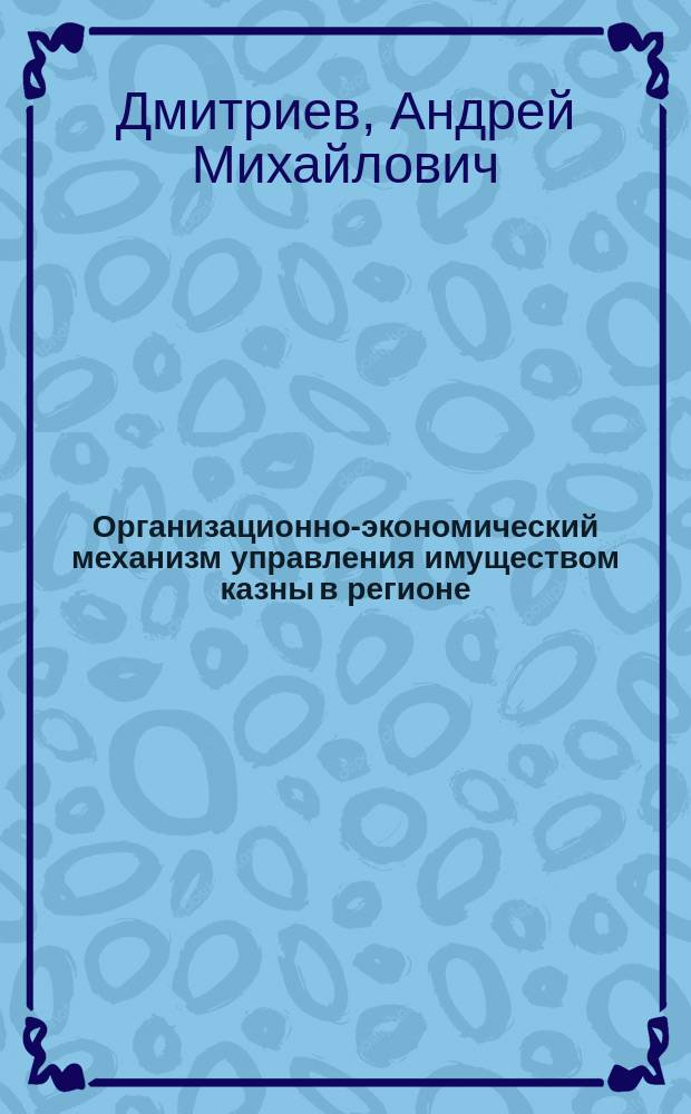 Организационно-экономический механизм управления имуществом казны в регионе : Автореф. дис. на соиск. учен. степ. к.э.н. : Спец. 08.00.05