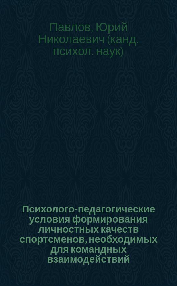 Психолого-педагогические условия формирования личностных качеств спортсменов, необходимых для командных взаимодействий : Автореф. дис. на соиск. учен. степ. к.психол.н. : Спец. 19.00.07