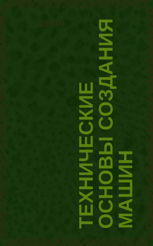 Технические основы создания машин : Учеб. пособие для студентов вузов, обучающихся по специальности "Подъемно-транспорт., строит., дорож. машины и оборудование" направления подгот. "Транспорт. машины и транспорт.-технол. комплексы"