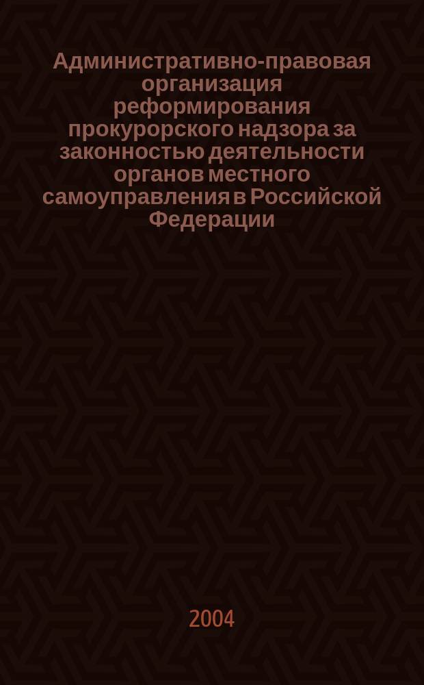 Административно-правовая организация реформирования прокурорского надзора за законностью деятельности органов местного самоуправления в Российской Федерации : Автореф. дис. на соиск. учен. степ. к.ю.н. : Спец. 12.00.14