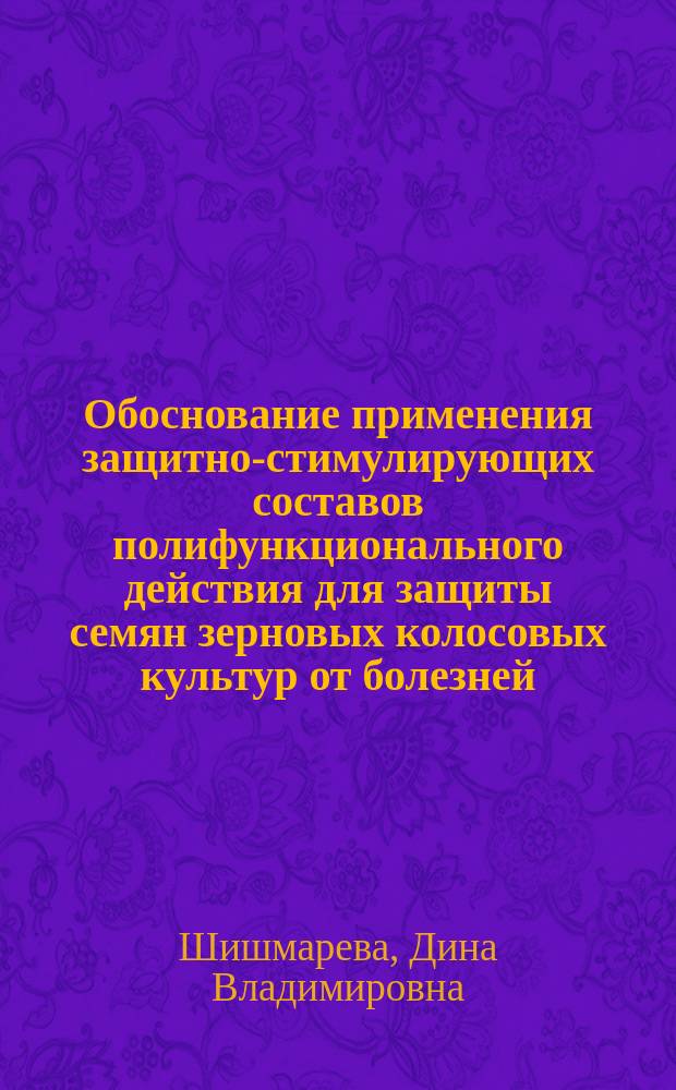 Обоснование применения защитно-стимулирующих составов полифункционального действия для защиты семян зерновых колосовых культур от болезней : Автореф. дис. на соиск. учен. степ. к.с.-х.н. : Спец. 06.01.11