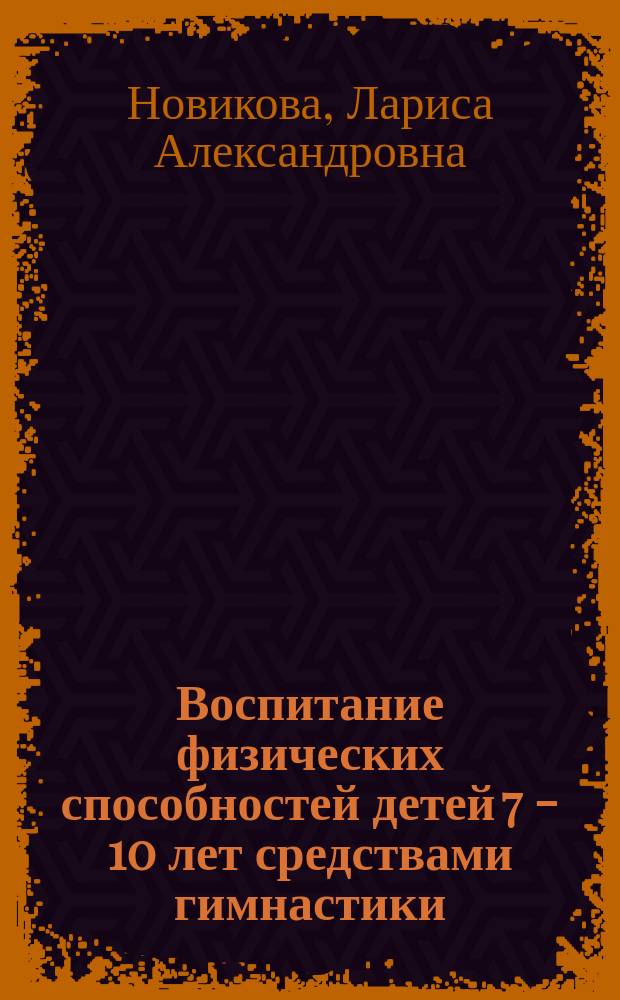 Воспитание физических способностей детей 7 - 10 лет средствами гимнастики : Автореф. дис. на соиск. учен. степ. к.п.н. : Спец. 13.00.04
