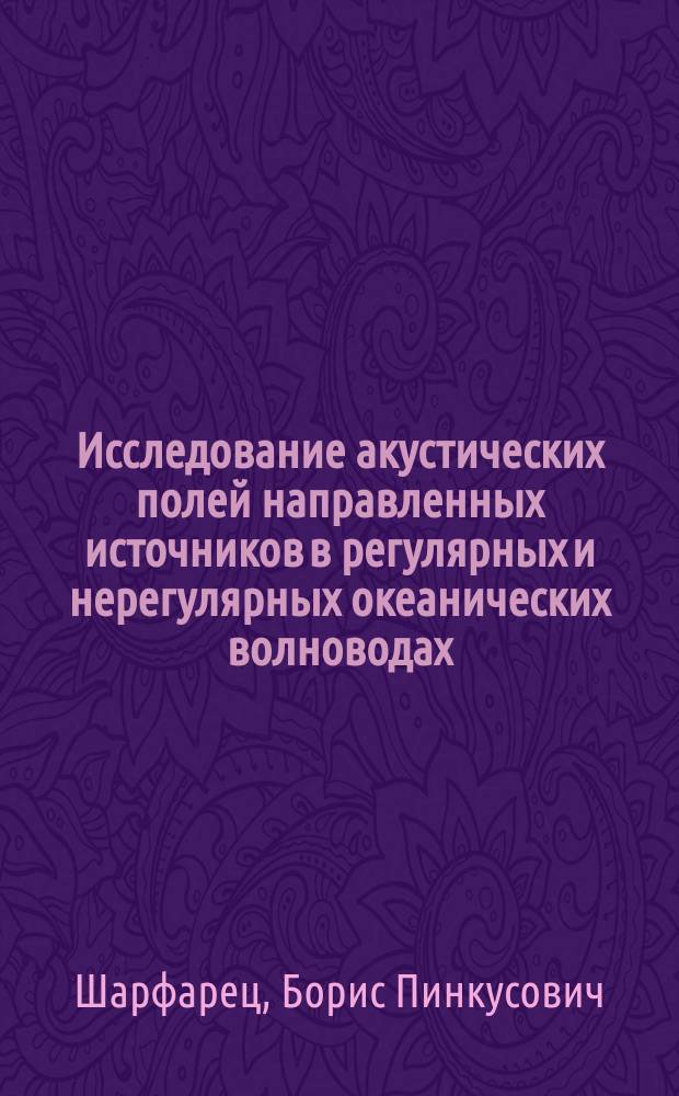Исследование акустических полей направленных источников в регулярных и нерегулярных океанических волноводах : Автореф. дис. на соиск. учен. степ. д.ф.-м.н. : Спец. 01.04.06