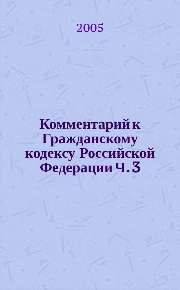 Комментарий к Гражданскому кодексу Российской Федерации Ч. 3 : (постатейный)