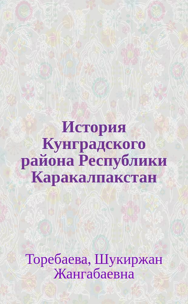 История Кунградского района Республики Каракалпакстан : Автореф. дис. на соиск. учен. степ. к.ист.н. : Спец. 07.00.02