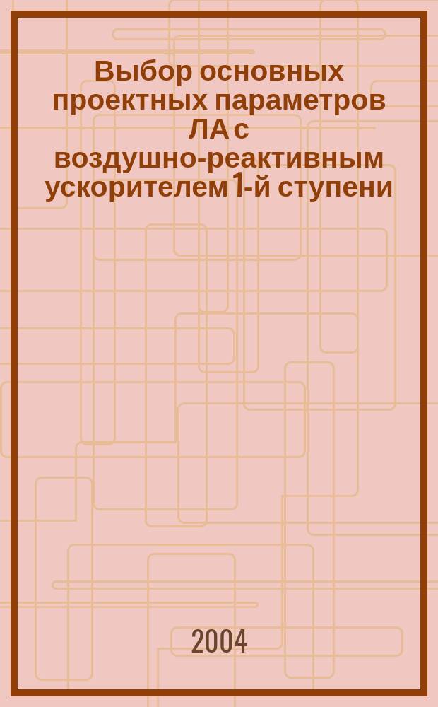 Выбор основных проектных параметров ЛА с воздушно-реактивным ускорителем 1-й ступени : Автореф. дис. на соиск. учен. степ. к.т.н. : Спец. 05.07.02