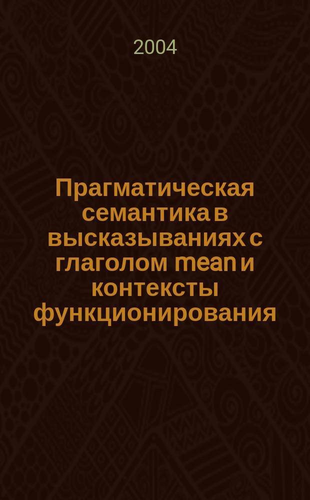 Прагматическая семантика в высказываниях с глаголом mean и контексты функционирования : Автореф. дис. на соиск. учен. степ. к.филол.н. : Спец. (10.02.04)