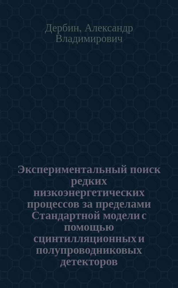 Экспериментальный поиск редких низкоэнергетических процессов за пределами Стандартной модели с помощью сцинтилляционных и полупроводниковых детекторов : Автореф. дис. на соиск. учен. степ. д.ф.-м.н. : Спец. 01.04.16