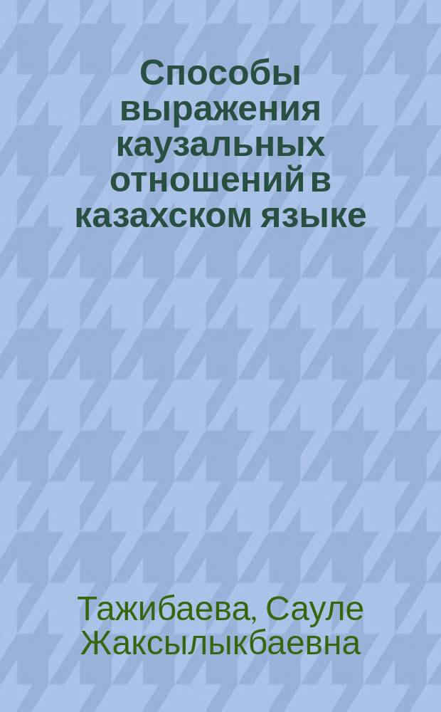 Способы выражения каузальных отношений в казахском языке : (Сопостав. аспект) : Автореф. дис. на соиск. учен. степ. д.филол.н. : Спец. 10.02.20