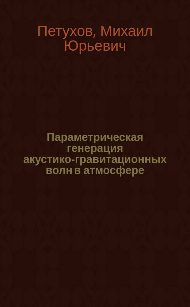 Параметрическая генерация акустико-гравитационных волн в атмосфере : Автореф. дис. на соиск. учен. степ. к.ф.-м.н. : Спец. 01.04.06