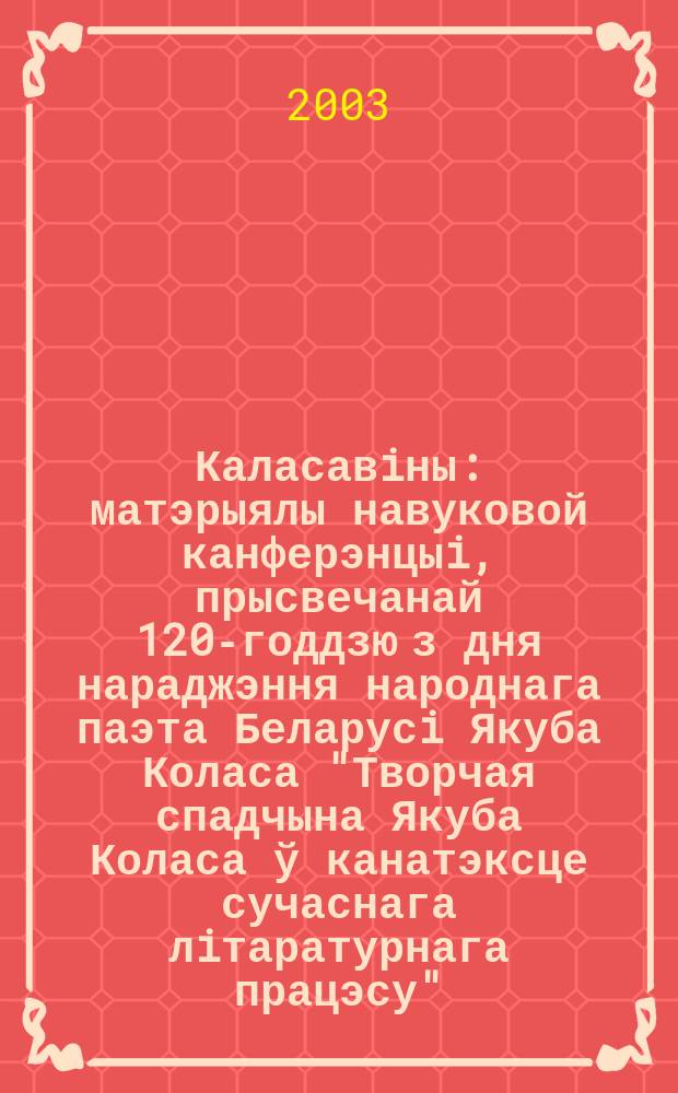 Каласавiны : матэрыялы навуковой канферэнцыi, прысвечанай 120-годдзю з дня нараджэння народнага паэта Беларусi Якуба Коласа "Творчая спадчына Якуба Коласа ў канатэксце сучаснага лiтаратурнага працэсу", 2002