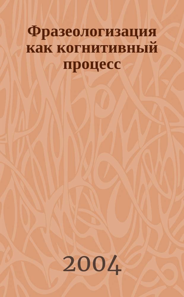 Фразеологизация как когнитивный процесс : Автореф. дис. на соиск. учен. степ. д.филол.н. : Спец. 10.02.19