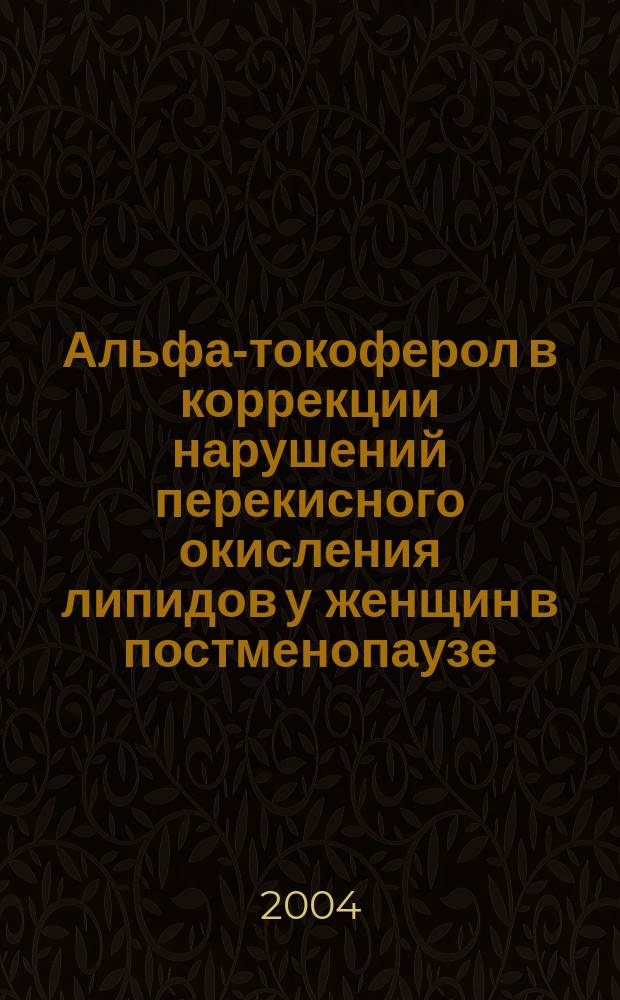 Альфа-токоферол в коррекции нарушений перекисного окисления липидов у женщин в постменопаузе : (учеб.-метод. поосбие) : учеб. пособие для системы послевуз. проф. обрзования врачей