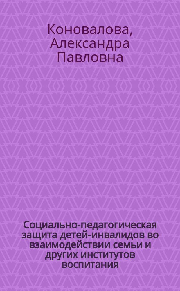 Социально-педагогическая защита детей-инвалидов во взаимодействии семьи и других институтов воспитания : Автореф. дис. на соиск. учен. степ. к.п.н. : Спец. 13.00.01