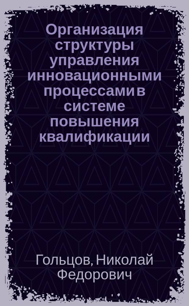 Организация структуры управления инновационными процессами в системе повышения квалификации : Автореф. дис. на соиск. учен. степ. к.п.н. : Спец. 13.00.01